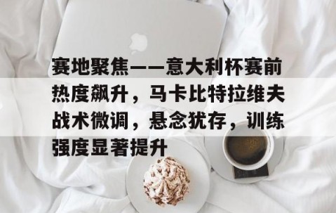 XINGKONG-赛地聚焦——意大利杯赛前热度飙升，马卡比特拉维夫战术微调，悬念犹存，训练强度显著提升的简单介绍