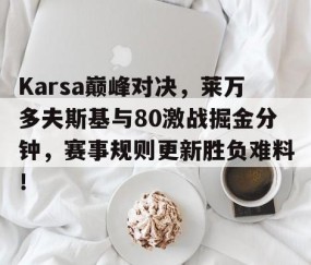 星空体育-Karsa巅峰对决，莱万多夫斯基与80激战掘金分钟，赛事规则更新胜负难料！的简单介绍