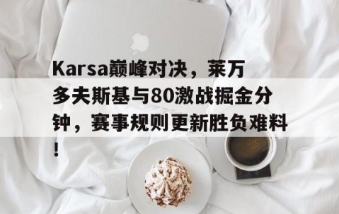 星空体育-Karsa巅峰对决，莱万多夫斯基与80激战掘金分钟，赛事规则更新胜负难料！的简单介绍
