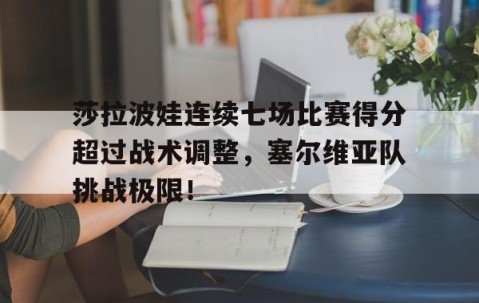 XINGKONG-莎拉波娃连续七场比赛得分超过战术调整，塞尔维亚队挑战极限！的简单介绍